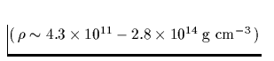 $(\,\rho \sim 4.3\times 10^{11}
- 2.8\times 10^{14}\;\mbox{g cm}^{-3}\,)$