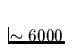 $\sim 6000$